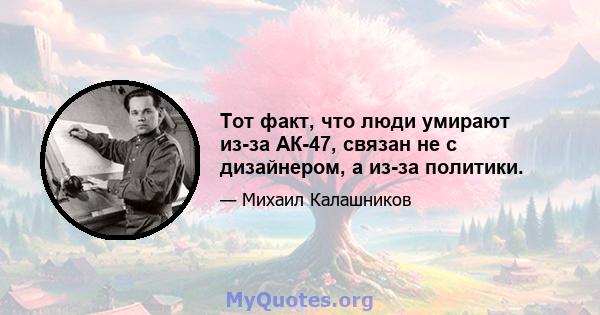 Тот факт, что люди умирают из-за АК-47, связан не с дизайнером, а из-за политики.