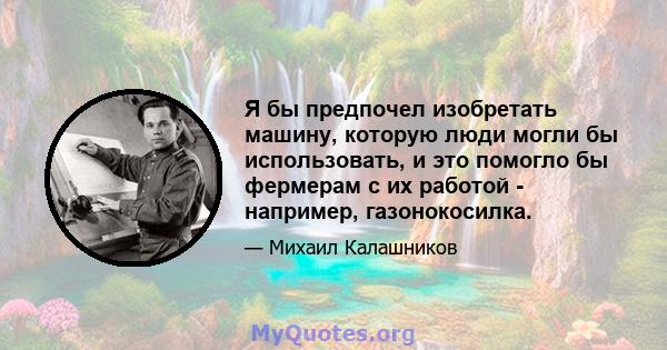 Я бы предпочел изобретать машину, которую люди могли бы использовать, и это помогло бы фермерам с их работой - например, газонокосилка.