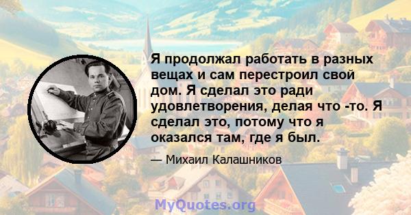 Я продолжал работать в разных вещах и сам перестроил свой дом. Я сделал это ради удовлетворения, делая что -то. Я сделал это, потому что я оказался там, где я был.