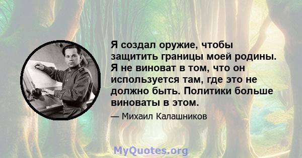 Я создал оружие, чтобы защитить границы моей родины. Я не виноват в том, что он используется там, где это не должно быть. Политики больше виноваты в этом.