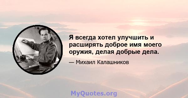 Я всегда хотел улучшить и расширять доброе имя моего оружия, делая добрые дела.