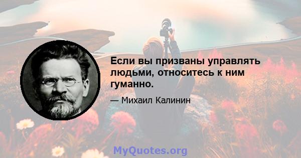 Если вы призваны управлять людьми, относитесь к ним гуманно.