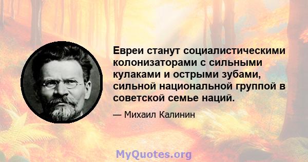 Евреи станут социалистическими колонизаторами с сильными кулаками и острыми зубами, сильной национальной группой в советской семье наций.