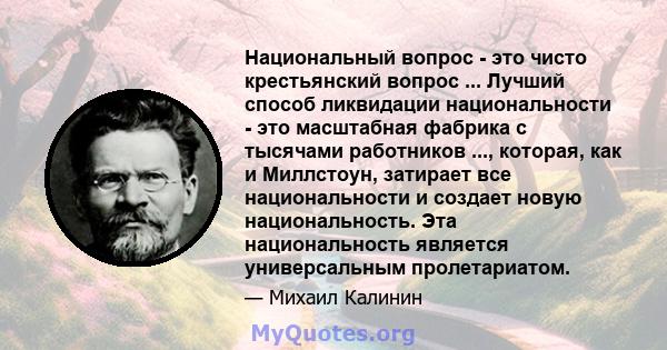 Национальный вопрос - это чисто крестьянский вопрос ... Лучший способ ликвидации национальности - это масштабная фабрика с тысячами работников ..., которая, как и Миллстоун, затирает все национальности и создает новую