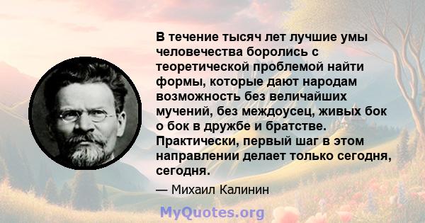 В течение тысяч лет лучшие умы человечества боролись с теоретической проблемой найти формы, которые дают народам возможность без величайших мучений, без междоусец, живых бок о бок в дружбе и братстве. Практически,