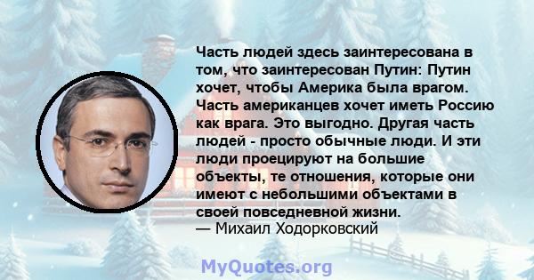 Часть людей здесь заинтересована в том, что заинтересован Путин: Путин хочет, чтобы Америка была врагом. Часть американцев хочет иметь Россию как врага. Это выгодно. Другая часть людей - просто обычные люди. И эти люди