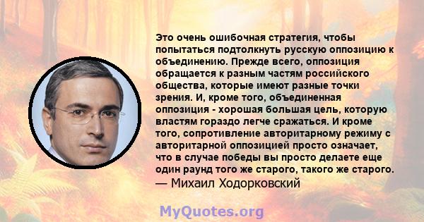 Это очень ошибочная стратегия, чтобы попытаться подтолкнуть русскую оппозицию к объединению. Прежде всего, оппозиция обращается к разным частям российского общества, которые имеют разные точки зрения. И, кроме того,