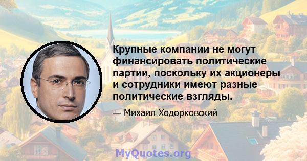 Крупные компании не могут финансировать политические партии, поскольку их акционеры и сотрудники имеют разные политические взгляды.