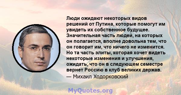 Люди ожидают некоторых видов решений от Путина, которые помогут им увидеть их собственное будущее. Значительная часть людей, на которых он полагается, вполне довольна тем, что он говорит им, что ничего не изменится. Но