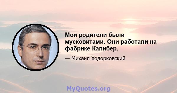 Мои родители были мусковитами. Они работали на фабрике Калибер.