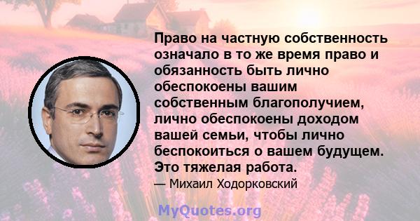 Право на частную собственность означало в то же время право и обязанность быть лично обеспокоены вашим собственным благополучием, лично обеспокоены доходом вашей семьи, чтобы лично беспокоиться о вашем будущем. Это