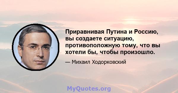 Приравнивая Путина и Россию, вы создаете ситуацию, противоположную тому, что вы хотели бы, чтобы произошло.