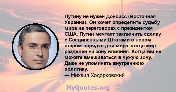 Путину не нужен Донбасс (Восточная Украина). Он хочет определить судьбу мира на переговорах с президентом США, Путин мечтает заключить сделку с Соединенными Штатами о новом старом порядке для мира, когда мир разделен на 