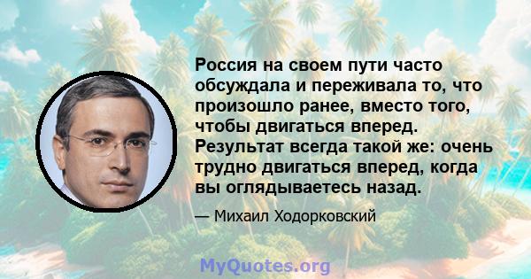 Россия на своем пути часто обсуждала и переживала то, что произошло ранее, вместо того, чтобы двигаться вперед. Результат всегда такой же: очень трудно двигаться вперед, когда вы оглядываетесь назад.