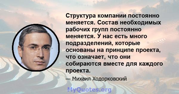 Структура компании постоянно меняется. Состав необходимых рабочих групп постоянно меняется. У нас есть много подразделений, которые основаны на принципе проекта, что означает, что они собираются вместе для каждого