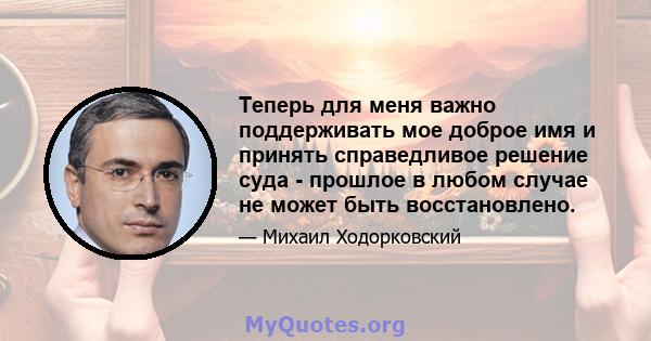 Теперь для меня важно поддерживать мое доброе имя и принять справедливое решение суда - прошлое в любом случае не может быть восстановлено.