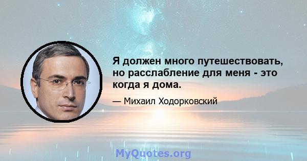 Я должен много путешествовать, но расслабление для меня - это когда я дома.