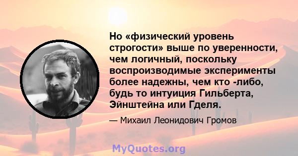 Но «физический уровень строгости» выше по уверенности, чем логичный, поскольку воспроизводимые эксперименты более надежны, чем кто -либо, будь то интуиция Гильберта, Эйнштейна или Гделя.