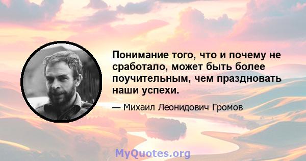 Понимание того, что и почему не сработало, может быть более поучительным, чем праздновать наши успехи.