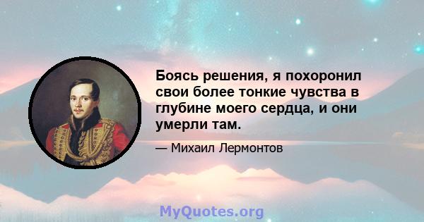 Боясь решения, я похоронил свои более тонкие чувства в глубине моего сердца, и они умерли там.