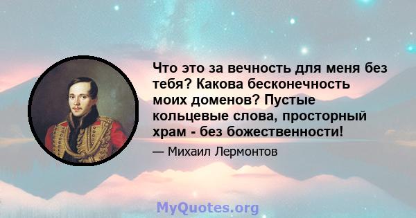 Что это за вечность для меня без тебя? Какова бесконечность моих доменов? Пустые кольцевые слова, просторный храм - без божественности!