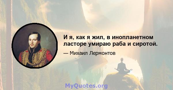 И я, как я жил, в инопланетном ласторе умираю раба и сиротой.