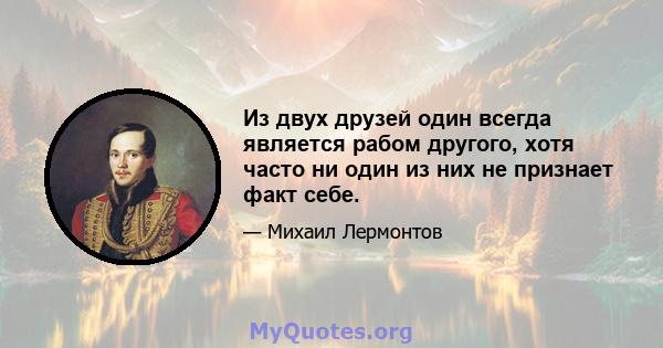 Из двух друзей один всегда является рабом другого, хотя часто ни один из них не признает факт себе.