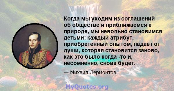 Когда мы уходим из соглашений об обществе и приближаемся к природе, мы невольно становимся детьми: каждый атрибут, приобретенный опытом, падает от души, которая становится заново, как это было когда -то и, несомненно,