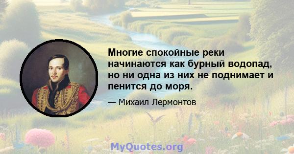 Многие спокойные реки начинаются как бурный водопад, но ни одна из них не поднимает и пенится до моря.