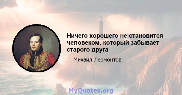 Ничего хорошего не становится человеком, который забывает старого друга