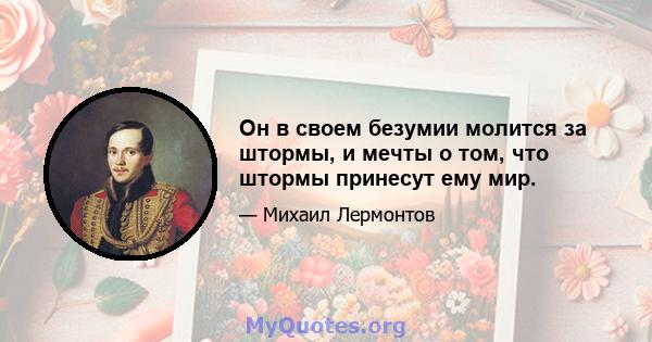 Он в своем безумии молится за штормы, и мечты о том, что штормы принесут ему мир.