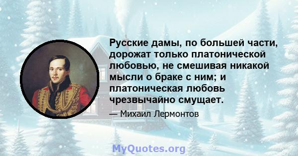 Русские дамы, по большей части, дорожат только платонической любовью, не смешивая никакой мысли о браке с ним; и платоническая любовь чрезвычайно смущает.