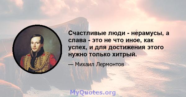 Счастливые люди - нерамусы, а слава - это не что иное, как успех, и для достижения этого нужно только хитрый.