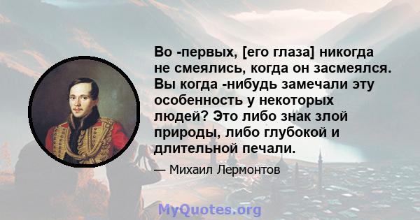 Во -первых, [его глаза] никогда не смеялись, когда он засмеялся. Вы когда -нибудь замечали эту особенность у некоторых людей? Это либо знак злой природы, либо глубокой и длительной печали.