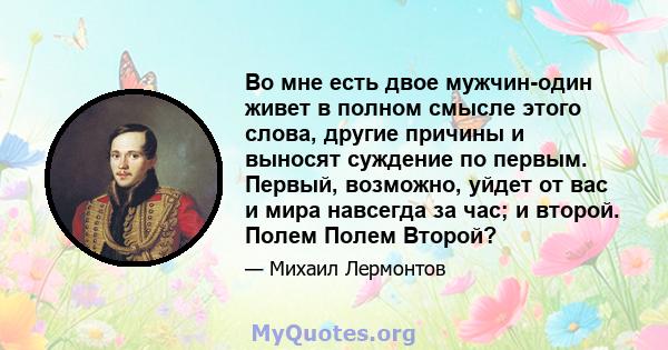 Во мне есть двое мужчин-один живет в полном смысле этого слова, другие причины и выносят суждение по первым. Первый, возможно, уйдет от вас и мира навсегда за час; и второй. Полем Полем Второй?