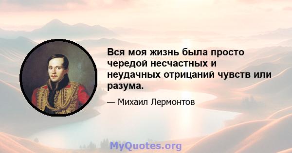 Вся моя жизнь была просто чередой несчастных и неудачных отрицаний чувств или разума.