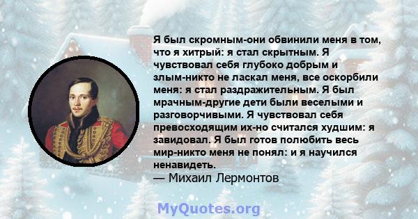 Я был скромным-они обвинили меня в том, что я хитрый: я стал скрытным. Я чувствовал себя глубоко добрым и злым-никто не ласкал меня, все оскорбили меня: я стал раздражительным. Я был мрачным-другие дети были веселыми и