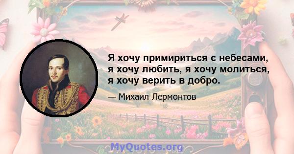 Я хочу примириться с небесами, я хочу любить, я хочу молиться, я хочу верить в добро.