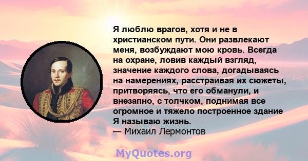 Я люблю врагов, хотя и не в христианском пути. Они развлекают меня, возбуждают мою кровь. Всегда на охране, ловив каждый взгляд, значение каждого слова, догадываясь на намерениях, расстраивая их сюжеты, притворяясь, что 