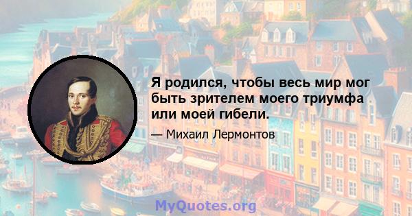 Я родился, чтобы весь мир мог быть зрителем моего триумфа или моей гибели.