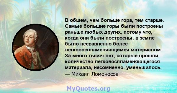 В общем, чем больше гора, тем старше. Самые большие горы были построены раньше любых других, потому что, когда они были построены, в земле было несравненно более легковоспламеняющимся материалом. За много тысяч лет,