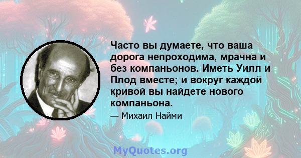 Часто вы думаете, что ваша дорога непроходима, мрачна и без компаньонов. Иметь Уилл и Плод вместе; и вокруг каждой кривой вы найдете нового компаньона.