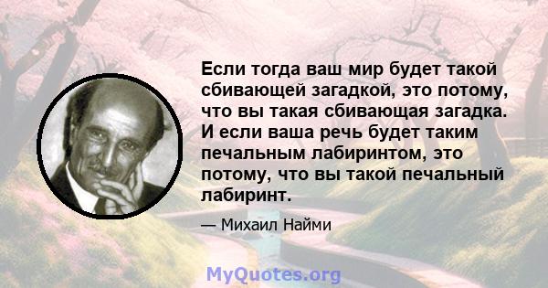 Если тогда ваш мир будет такой сбивающей загадкой, это потому, что вы такая сбивающая загадка. И если ваша речь будет таким печальным лабиринтом, это потому, что вы такой печальный лабиринт.