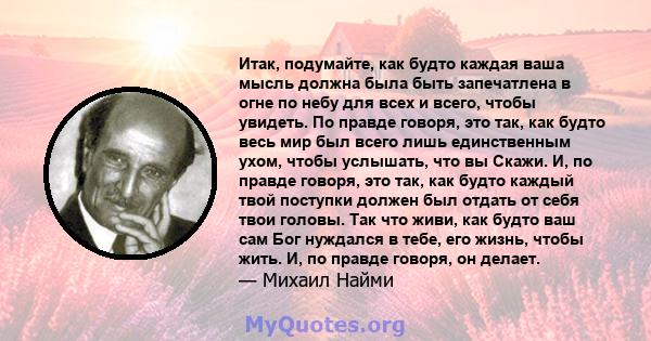 Итак, подумайте, как будто каждая ваша мысль должна была быть запечатлена в огне по небу для всех и всего, чтобы увидеть. По правде говоря, это так, как будто весь мир был всего лишь единственным ухом, чтобы услышать,