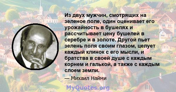 Из двух мужчин, смотрящих на зеленое поле, один оценивает его урожайность в бушелях и рассчитывает цену бушелей в серебре и в золоте. Другой пьет зелень поля своим глазом, целует каждый клинок с его мысли, и братства в