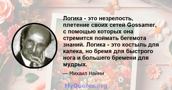 Логика - это незрелость, плетение своих сетей Gossamer, с помощью которых она стремится поймать бегемота знаний. Логика - это костыль для калека, но бремя для быстрого нога и большего бремени для мудрых.