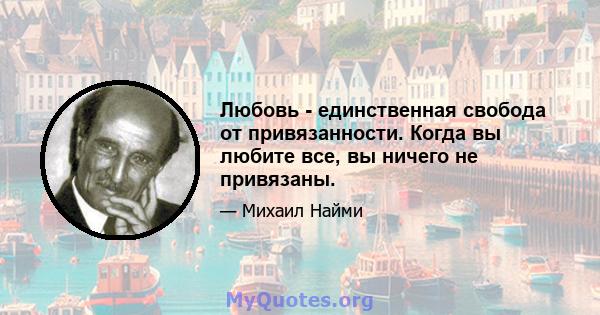 Любовь - единственная свобода от привязанности. Когда вы любите все, вы ничего не привязаны.