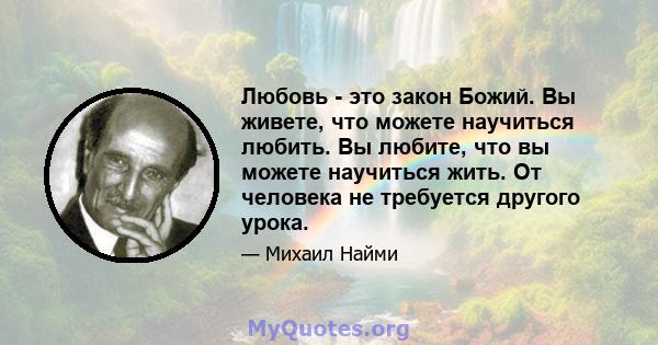 Любовь - это закон Божий. Вы живете, что можете научиться любить. Вы любите, что вы можете научиться жить. От человека не требуется другого урока.