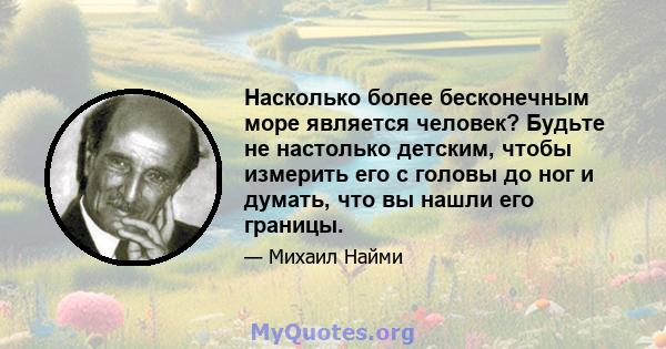 Насколько более бесконечным море является человек? Будьте не настолько детским, чтобы измерить его с головы до ног и думать, что вы нашли его границы.