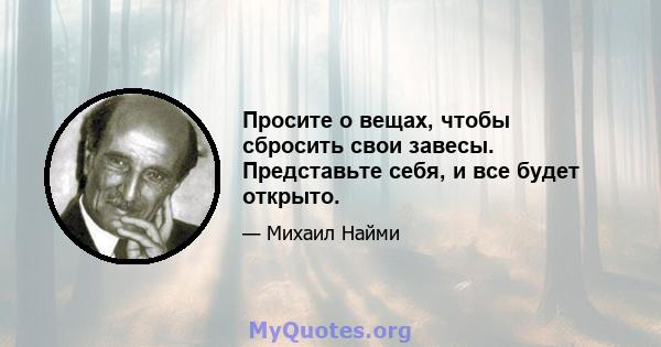 Просите о вещах, чтобы сбросить свои завесы. Представьте себя, и все будет открыто.